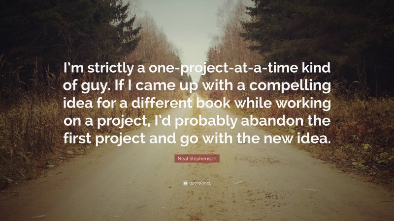 Neal Stephenson Quote: “I’m strictly a one-project-at-a-time kind of guy. If I came up with a compelling idea for a different book while working on a project, I’d probably abandon the first project and go with the new idea.”