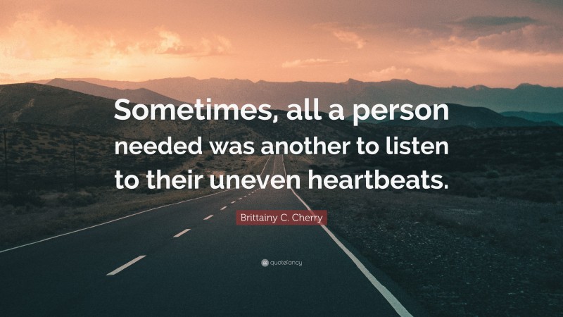 Brittainy C. Cherry Quote: “Sometimes, all a person needed was another to listen to their uneven heartbeats.”