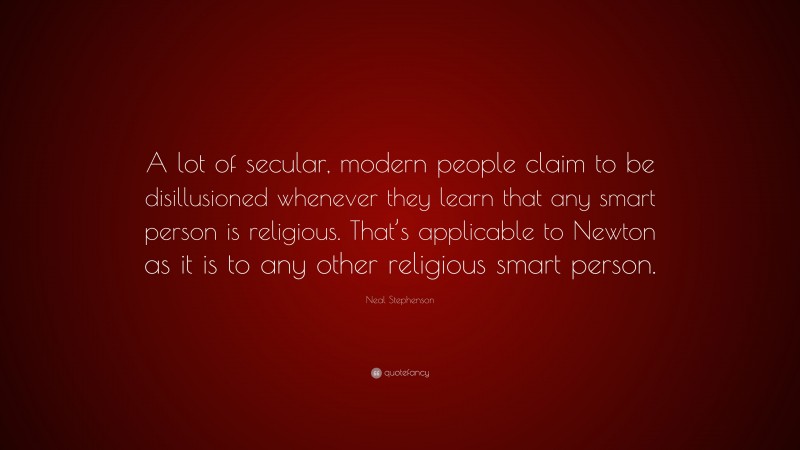 Neal Stephenson Quote: “A lot of secular, modern people claim to be disillusioned whenever they learn that any smart person is religious. That’s applicable to Newton as it is to any other religious smart person.”