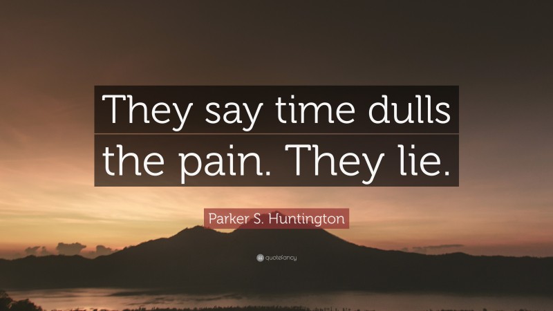Parker S. Huntington Quote: “They say time dulls the pain. They lie.”