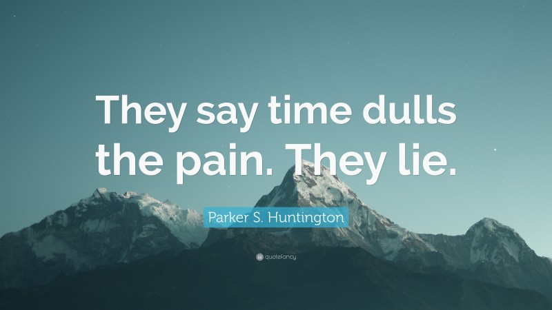 Parker S. Huntington Quote: “They say time dulls the pain. They lie.”