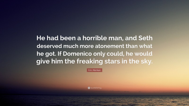 K.A. Merikan Quote: “He had been a horrible man, and Seth deserved much more atonement than what he got. If Domenico only could, he would give him the freaking stars in the sky.”