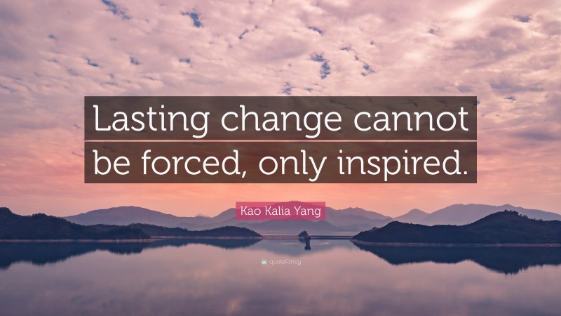 Kao Kalia Yang Quote: “Lasting change cannot be forced, only inspired.”