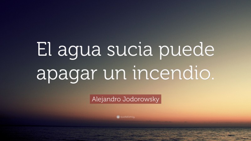 Alejandro Jodorowsky Quote: “El agua sucia puede apagar un incendio.”