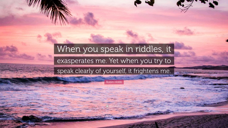 Robin Hobb Quote: “When you speak in riddles, it exasperates me. Yet when you try to speak clearly of yourself, it frightens me.”