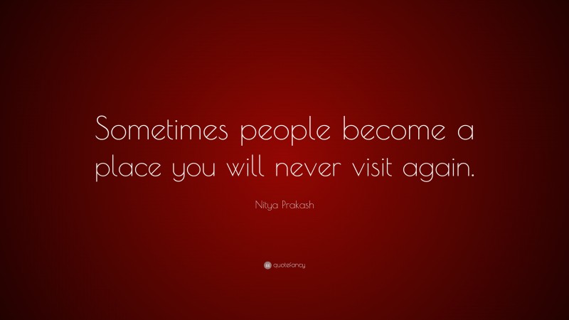 Nitya Prakash Quote: “Sometimes people become a place you will never visit again.”