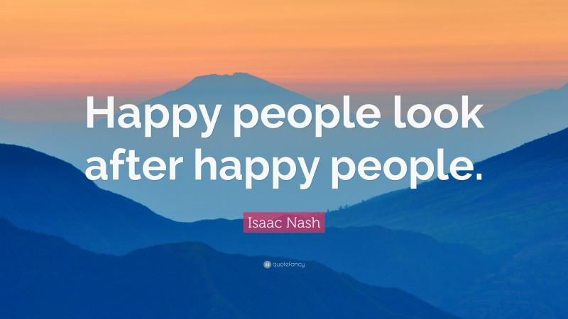 Isaac Nash Quote: “Happy people look after happy people.”