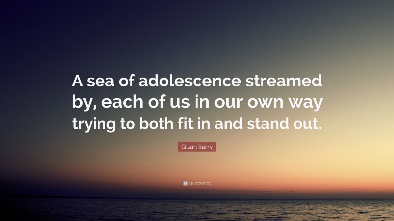 Quan Barry Quote: “A sea of adolescence streamed by, each of us in our own way trying to both fit in and stand out.”