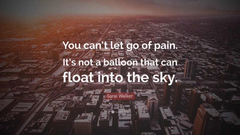 Sarai Walker Quote: “You can’t let go of pain. It’s not a balloon that can float into the sky.”
