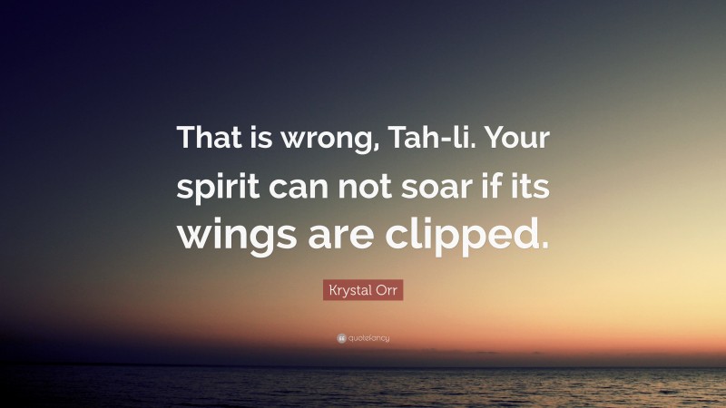 Krystal Orr Quote: “That is wrong, Tah-li. Your spirit can not soar if its wings are clipped.”