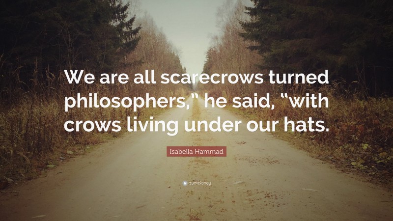 Isabella Hammad Quote: “We are all scarecrows turned philosophers,” he said, “with crows living under our hats.”