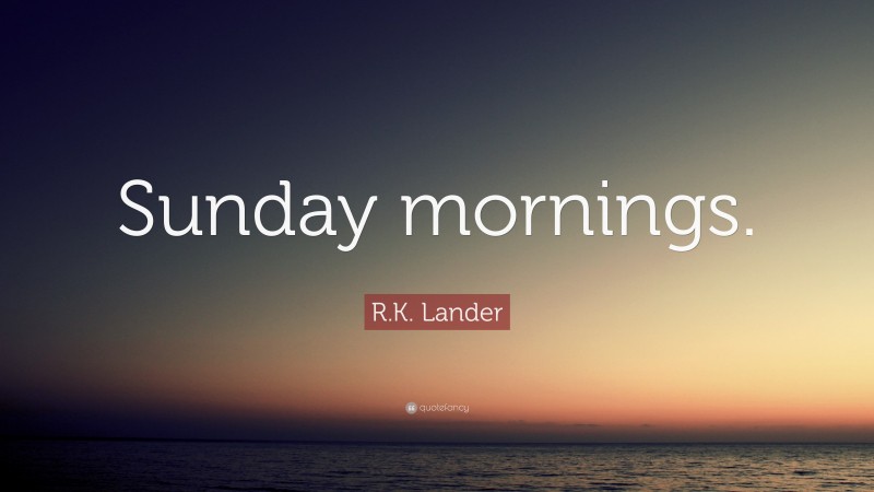 R.K. Lander Quote: “Sunday mornings.”