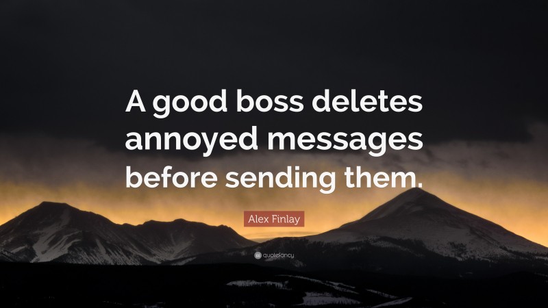 Alex Finlay Quote: “A good boss deletes annoyed messages before sending them.”