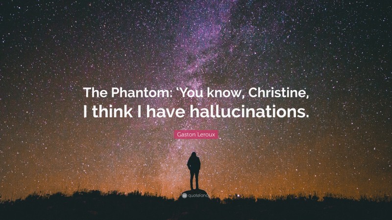 Gaston Leroux Quote: “The Phantom: ‘You know, Christine, I think I have hallucinations.”