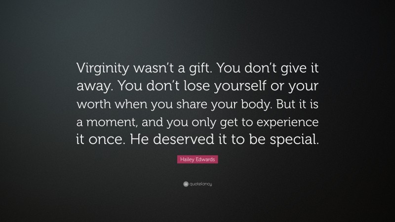 Hailey Edwards Quote: “Virginity wasn’t a gift. You don’t give it away. You don’t lose yourself or your worth when you share your body. But it is a moment, and you only get to experience it once. He deserved it to be special.”