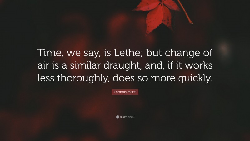 Thomas Mann Quote: “Time, we say, is Lethe; but change of air is a similar draught, and, if it works less thoroughly, does so more quickly.”