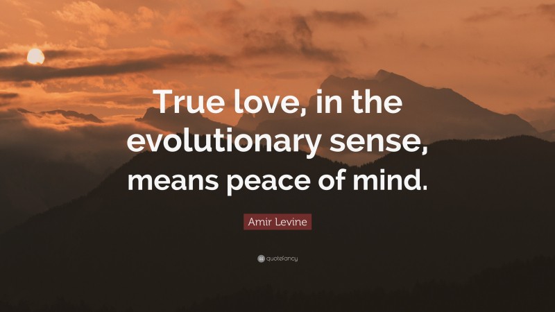 Amir Levine Quote: “True love, in the evolutionary sense, means peace of mind.”