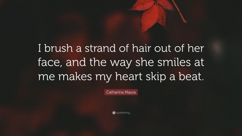 Catharina Maura Quote: “I brush a strand of hair out of her face, and the way she smiles at me makes my heart skip a beat.”