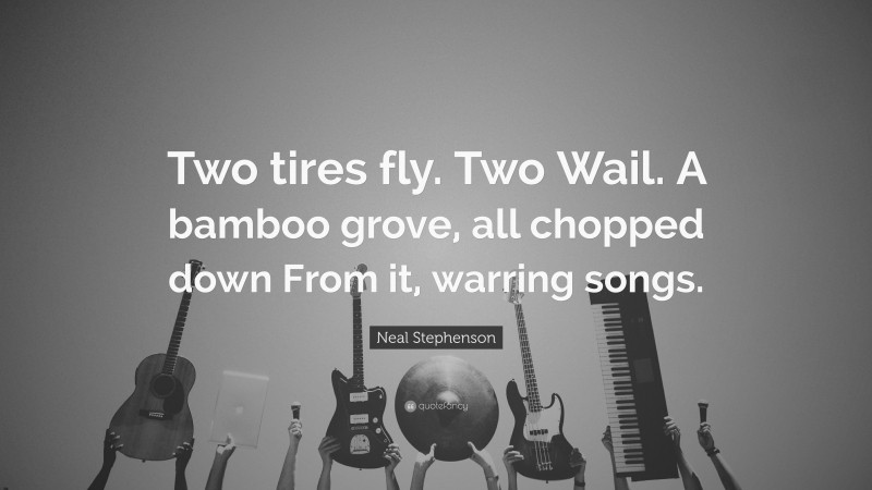 Neal Stephenson Quote: “Two tires fly. Two Wail. A bamboo grove, all chopped down From it, warring songs.”