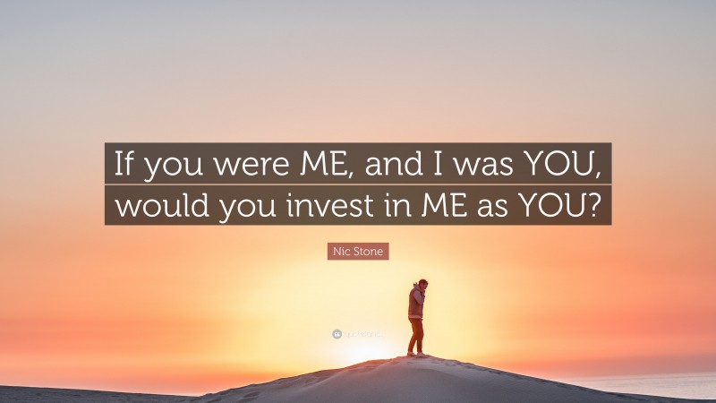Nic Stone Quote: “If you were ME, and I was YOU, would you invest in ME as YOU?”