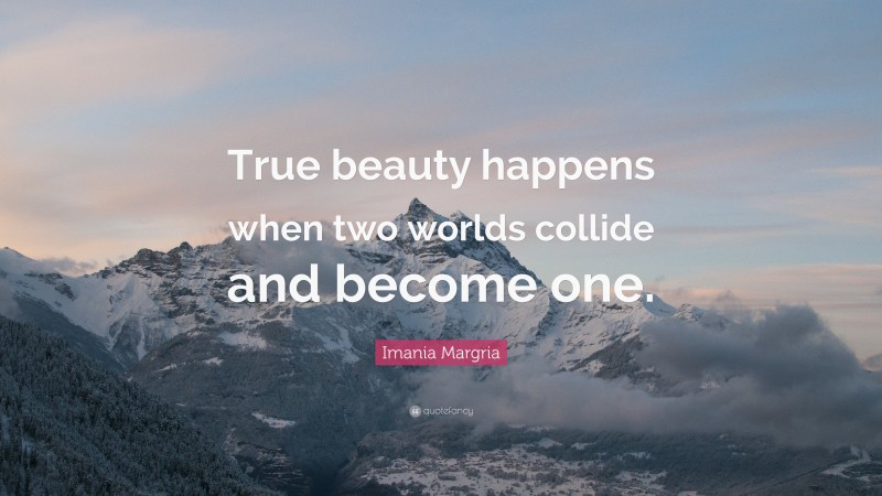 Imania Margria Quote: “True beauty happens when two worlds collide and become one.”
