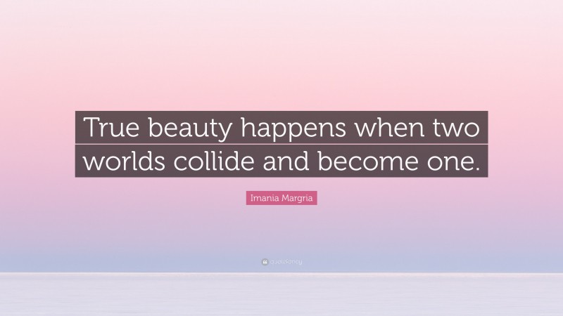 Imania Margria Quote: “True beauty happens when two worlds collide and become one.”