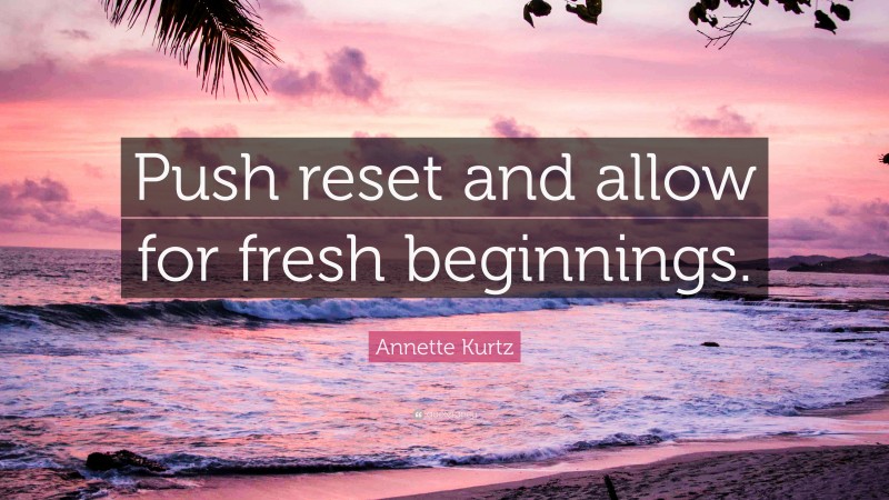 Annette Kurtz Quote: “Push reset and allow for fresh beginnings.”