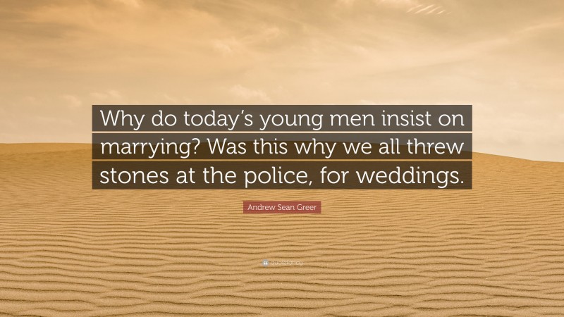 Andrew Sean Greer Quote: “Why do today’s young men insist on marrying? Was this why we all threw stones at the police, for weddings.”