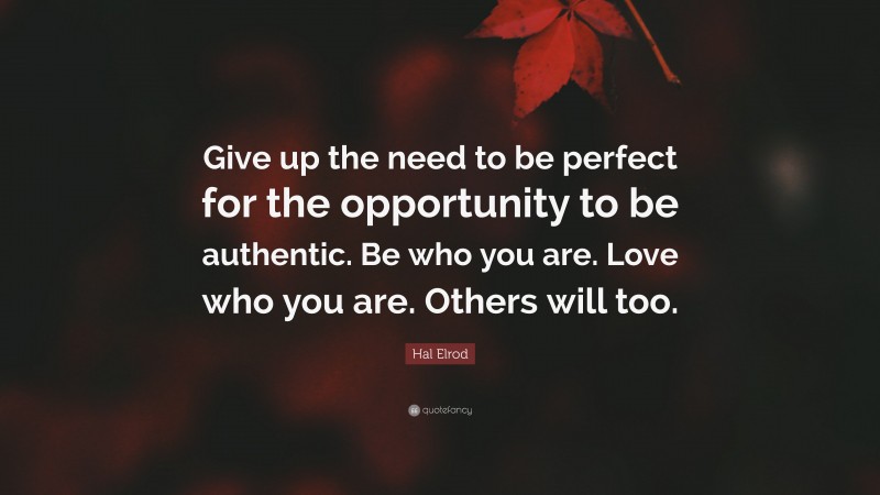 Hal Elrod Quote: “Give up the need to be perfect for the opportunity to be authentic. Be who you are. Love who you are. Others will too.”