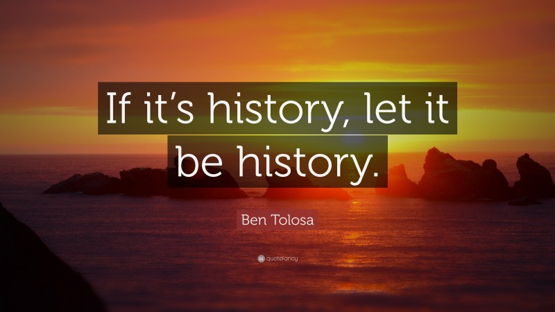 Ben Tolosa Quote: “If it’s history, let it be history.”