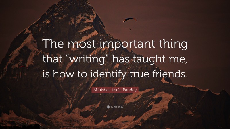 Abhishek Leela Pandey Quote: “The most important thing that “writing” has taught me, is how to identify true friends.”