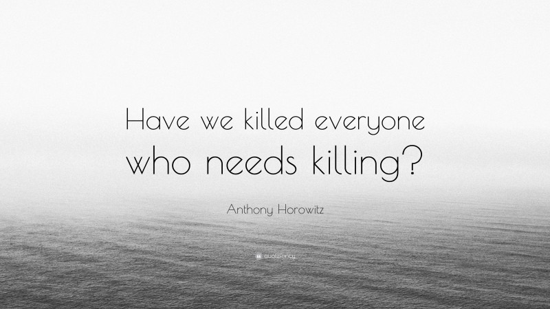 Anthony Horowitz Quote: “Have we killed everyone who needs killing?”