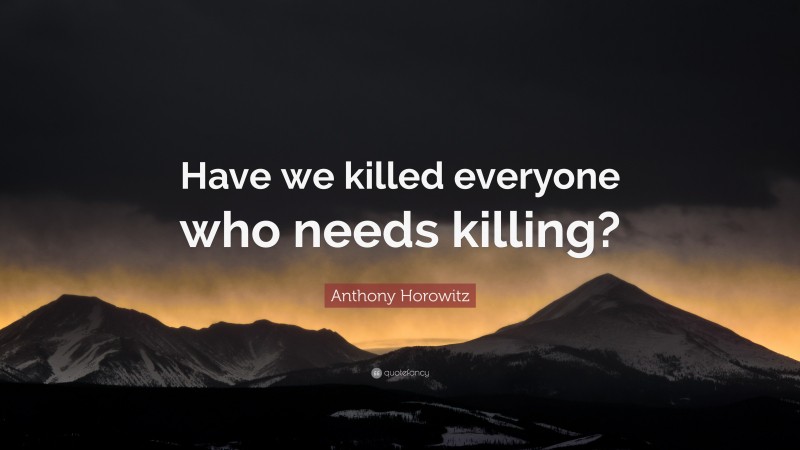Anthony Horowitz Quote: “Have we killed everyone who needs killing?”