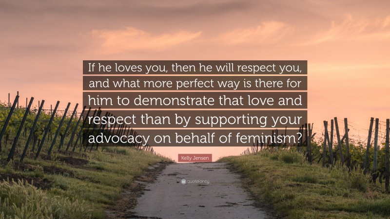 Kelly Jensen Quote: “If he loves you, then he will respect you, and what more perfect way is there for him to demonstrate that love and respect than by supporting your advocacy on behalf of feminism?”