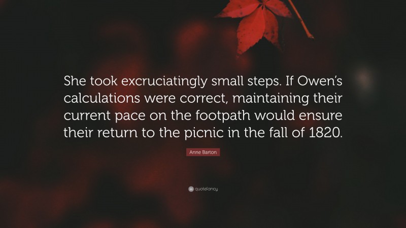 Anne Barton Quote: “She took excruciatingly small steps. If Owen’s calculations were correct, maintaining their current pace on the footpath would ensure their return to the picnic in the fall of 1820.”