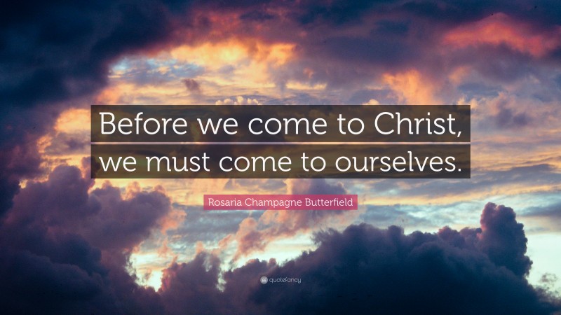 Rosaria Champagne Butterfield Quote: “Before we come to Christ, we must come to ourselves.”