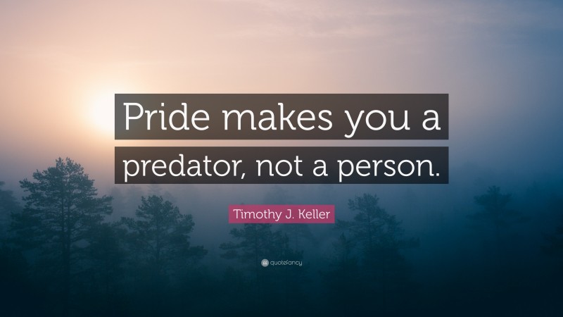 Timothy J. Keller Quote: “Pride makes you a predator, not a person.”