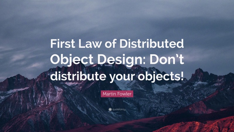 Martin Fowler Quote: “First Law of Distributed Object Design: Don’t distribute your objects!”