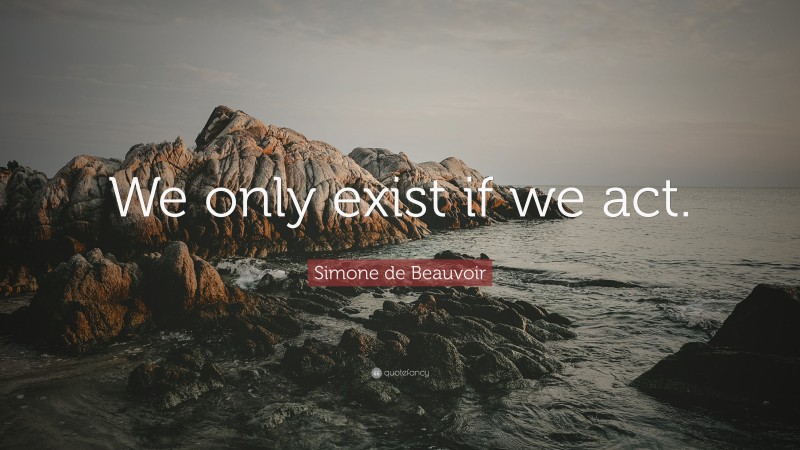 Simone de Beauvoir Quote: “We only exist if we act.”