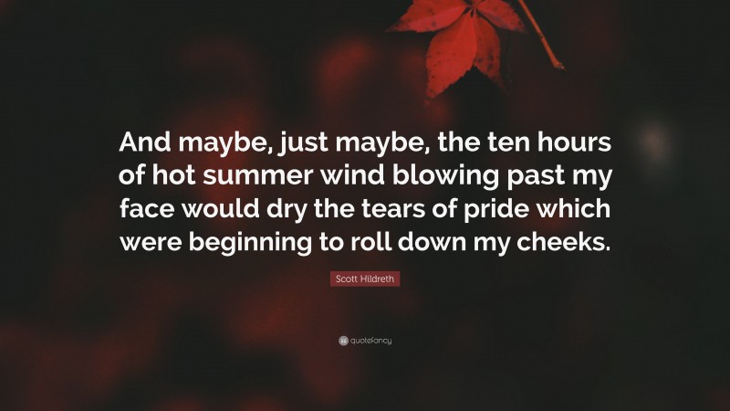 Scott Hildreth Quote: “And maybe, just maybe, the ten hours of hot summer wind blowing past my face would dry the tears of pride which were beginning to roll down my cheeks.”