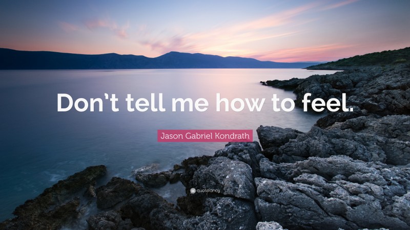 Jason Gabriel Kondrath Quote: “Don’t tell me how to feel.”