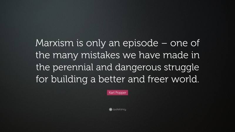 Karl Popper Quote: “Marxism is only an episode – one of the many mistakes we have made in the perennial and dangerous struggle for building a better and freer world.”