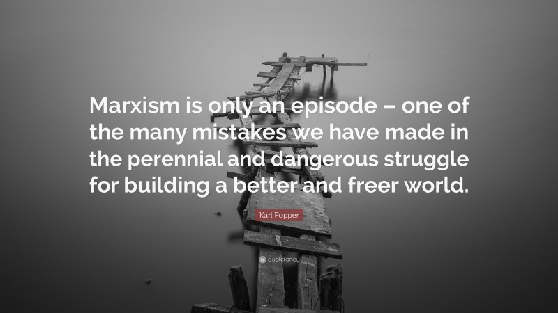 Karl Popper Quote: “Marxism is only an episode – one of the many mistakes we have made in the perennial and dangerous struggle for building a better and freer world.”