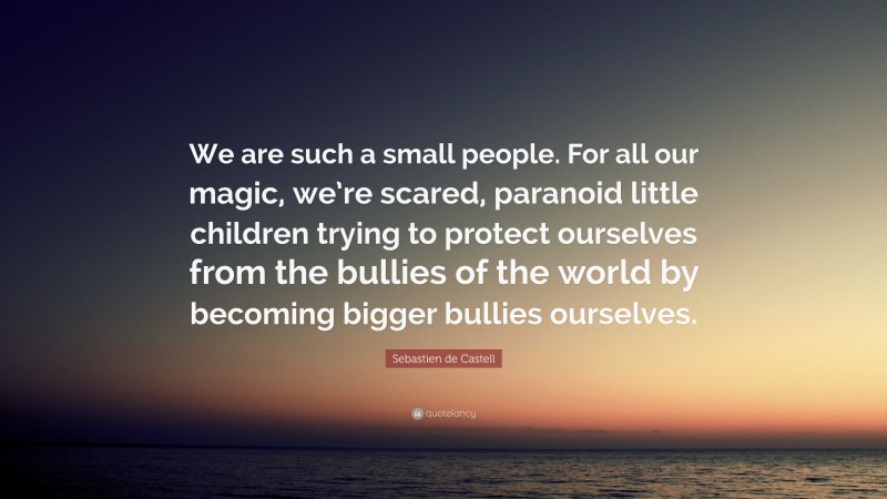 Sebastien de Castell Quote: “We are such a small people. For all our magic, we’re scared, paranoid little children trying to protect ourselves from the bullies of the world by becoming bigger bullies ourselves.”