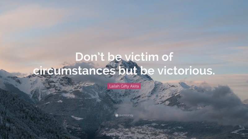 Lailah Gifty Akita Quote: “Don’t be victim of circumstances but be victorious.”