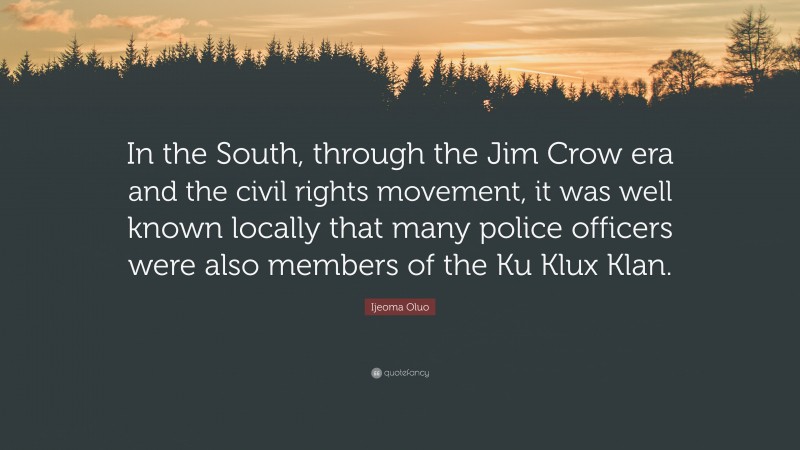 Ijeoma Oluo Quote: “In the South, through the Jim Crow era and the civil rights movement, it was well known locally that many police officers were also members of the Ku Klux Klan.”