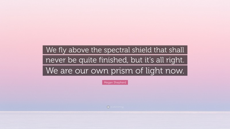 Megan Shepherd Quote: “We fly above the spectral shield that shall never be quite finished, but it’s all right. We are our own prism of light now.”