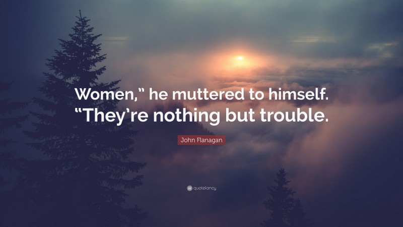 John Flanagan Quote: “Women,” he muttered to himself. “They’re nothing but trouble.”