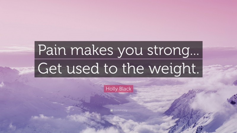 Holly Black Quote: “Pain makes you strong... Get used to the weight.”