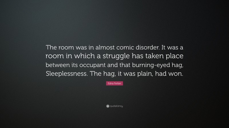 Edna Ferber Quote: “The room was in almost comic disorder. It was a room in which a struggle has taken place between its occupant and that burning-eyed hag, Sleeplessness. The hag, it was plain, had won.”